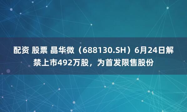 配资 股票 晶华微（688130.SH）6月24日解禁上市492万股，为首发限售股份