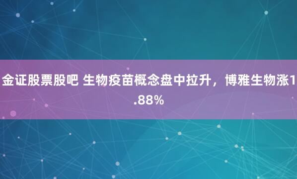 金证股票股吧 生物疫苗概念盘中拉升，博雅生物涨1.88%
