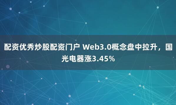 配资优秀炒股配资门户 Web3.0概念盘中拉升，国光电器涨3.45%