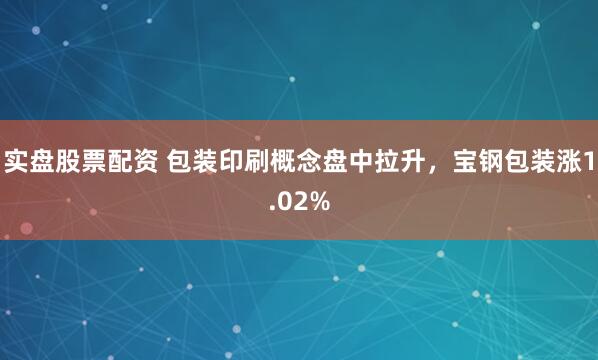 实盘股票配资 包装印刷概念盘中拉升，宝钢包装涨1.02%