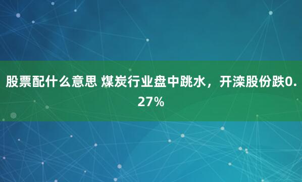 股票配什么意思 煤炭行业盘中跳水，开滦股份跌0.27%