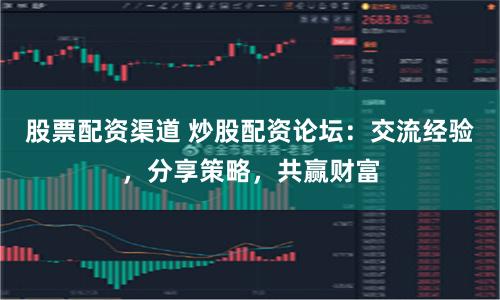 股票配资渠道 炒股配资论坛：交流经验，分享策略，共赢财富