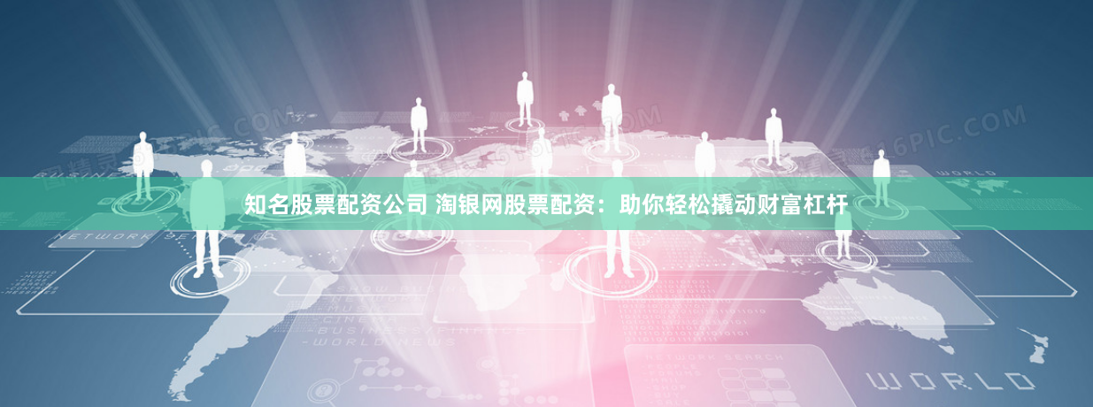 知名股票配资公司 淘银网股票配资：助你轻松撬动财富杠杆