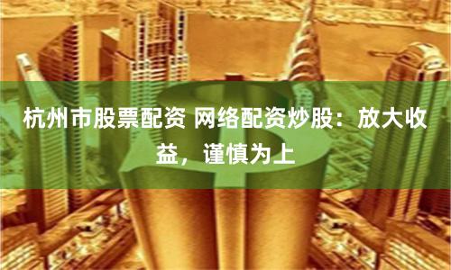 杭州市股票配资 网络配资炒股：放大收益，谨慎为上