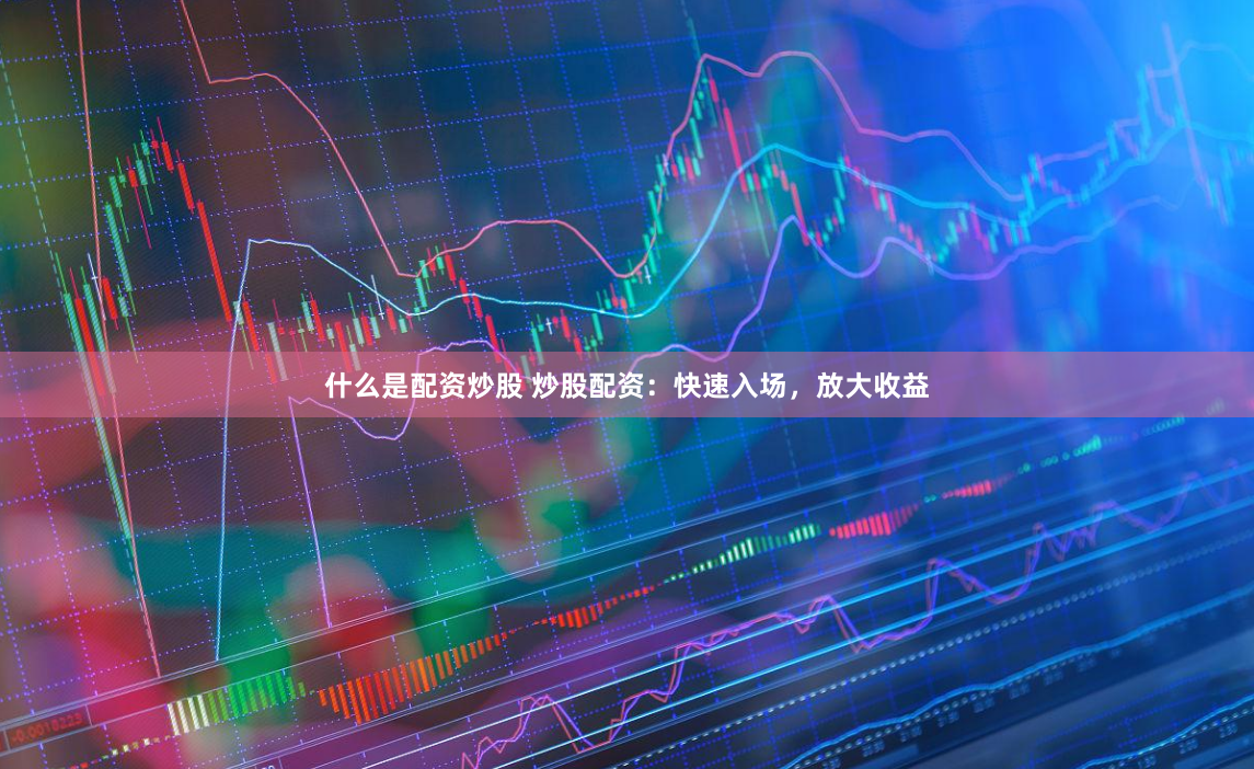 什么是配资炒股 炒股配资：快速入场，放大收益