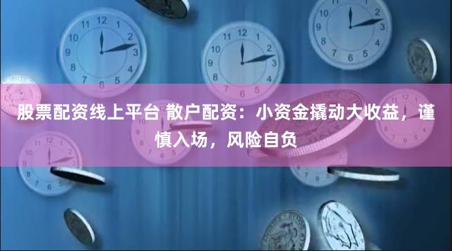 股票配资线上平台 散户配资：小资金撬动大收益，谨慎入场，风险自负