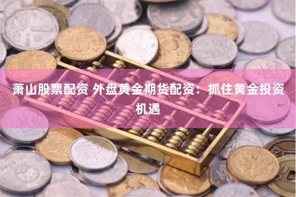 萧山股票配资 外盘黄金期货配资：抓住黄金投资机遇