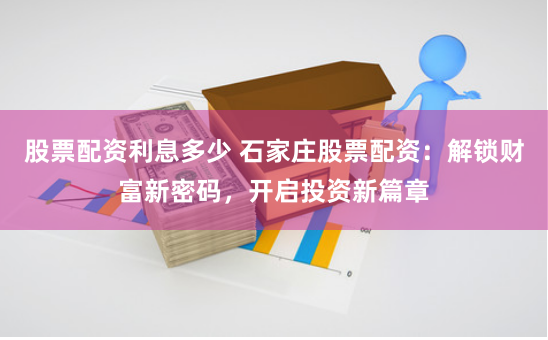 股票配资利息多少 石家庄股票配资：解锁财富新密码，开启投资新篇章