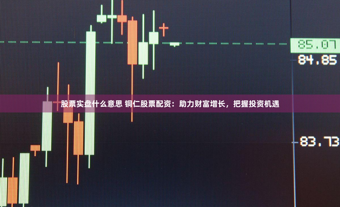 股票实盘什么意思 铜仁股票配资：助力财富增长，把握投资机遇