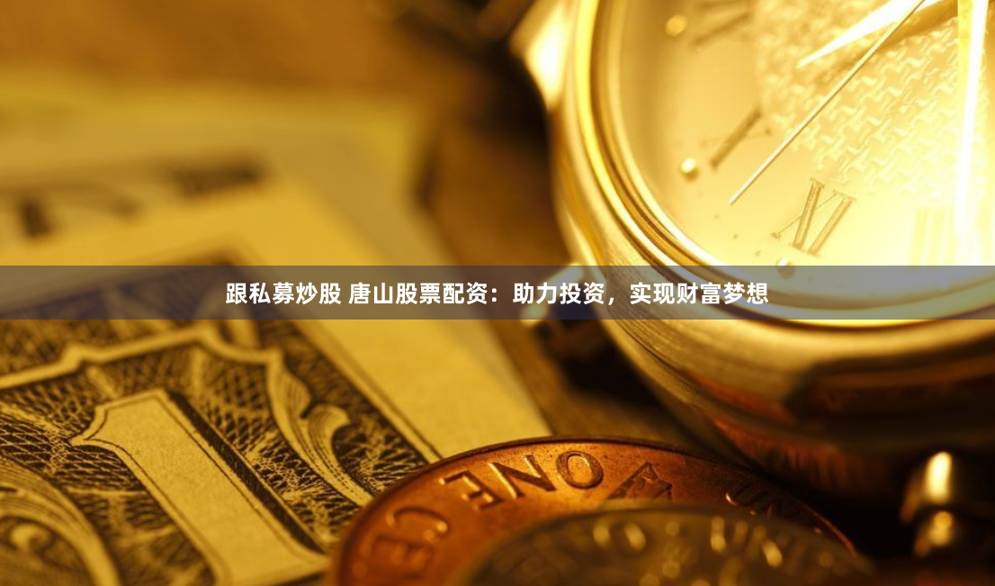 跟私募炒股 唐山股票配资：助力投资，实现财富梦想