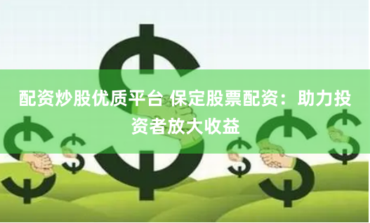 配资炒股优质平台 保定股票配资：助力投资者放大收益