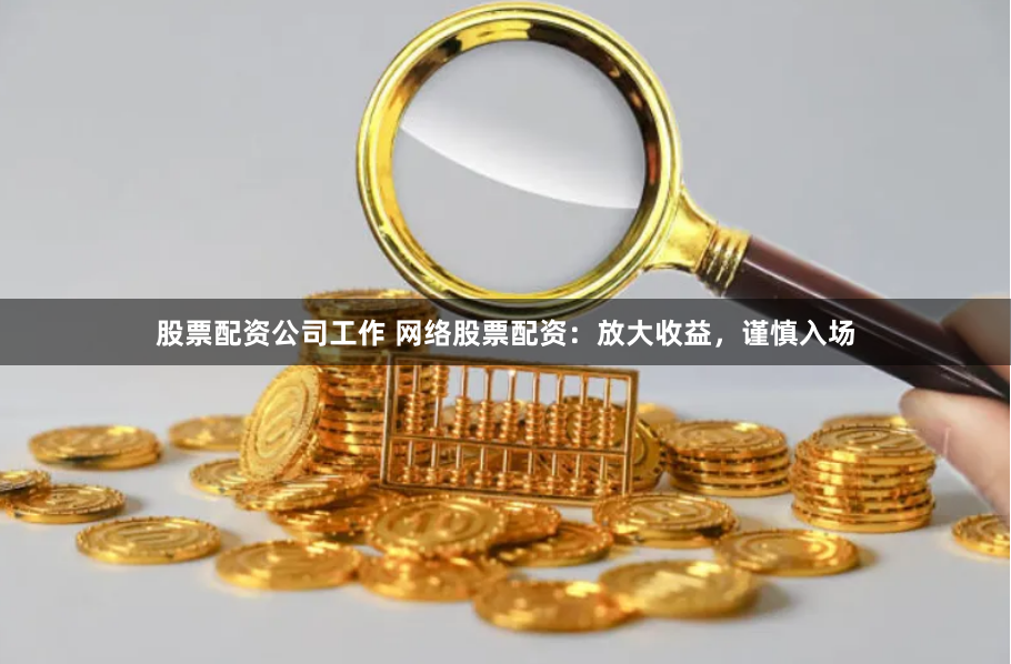 股票配资公司工作 网络股票配资：放大收益，谨慎入场