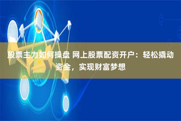 股票主力如何操盘 网上股票配资开户：轻松撬动资金，实现财富梦想