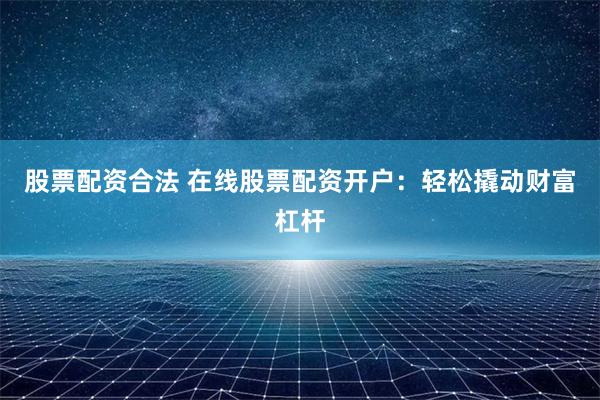 股票配资合法 在线股票配资开户：轻松撬动财富杠杆
