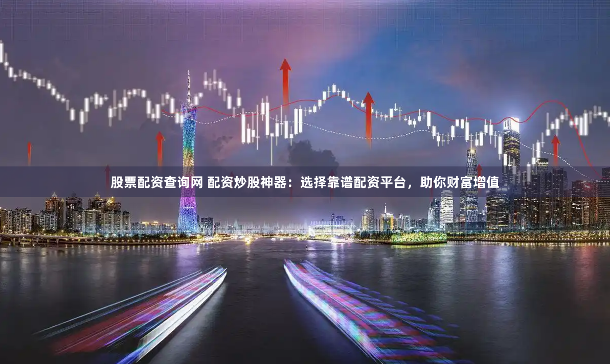 股票配资查询网 配资炒股神器：选择靠谱配资平台，助你财富增值