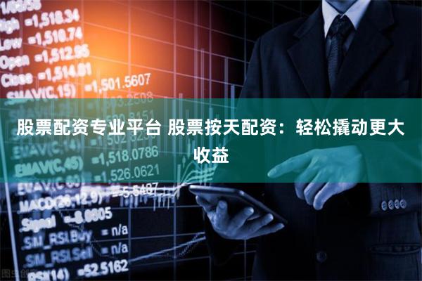 股票配资专业平台 股票按天配资：轻松撬动更大收益
