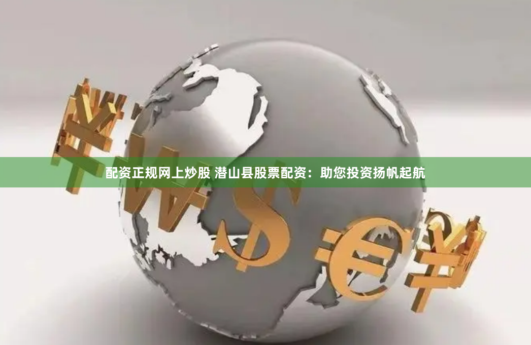 配资正规网上炒股 潜山县股票配资：助您投资扬帆起航