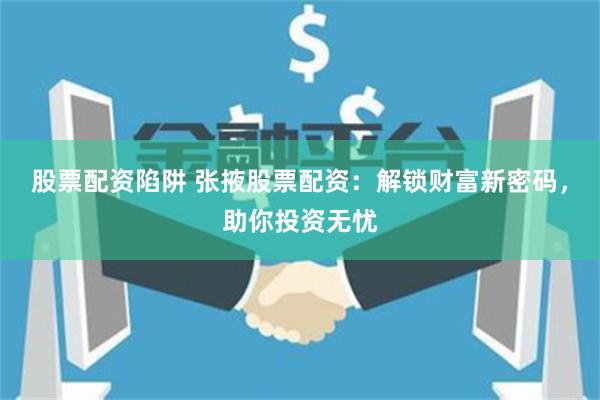 股票配资陷阱 张掖股票配资：解锁财富新密码，助你投资无忧