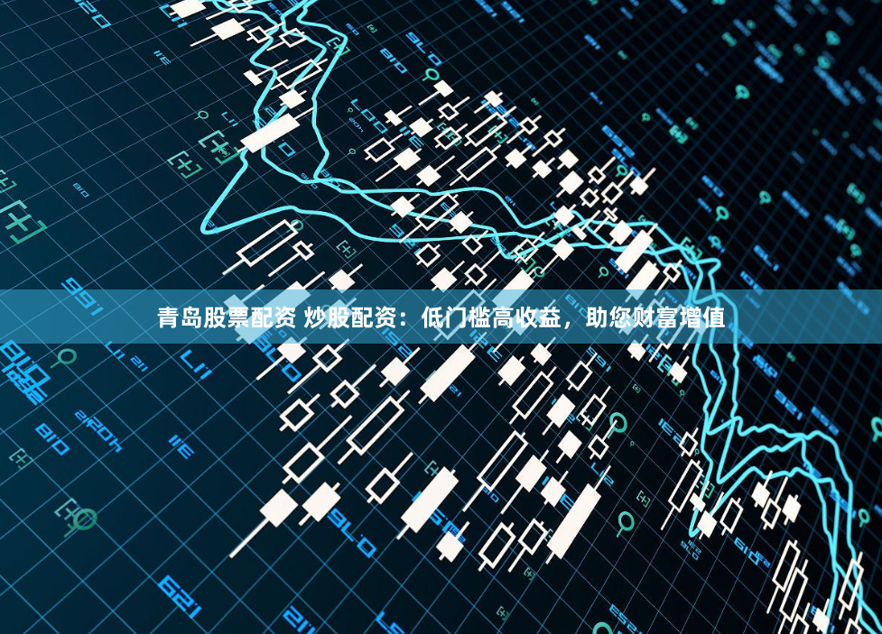 青岛股票配资 炒股配资：低门槛高收益，助您财富增值