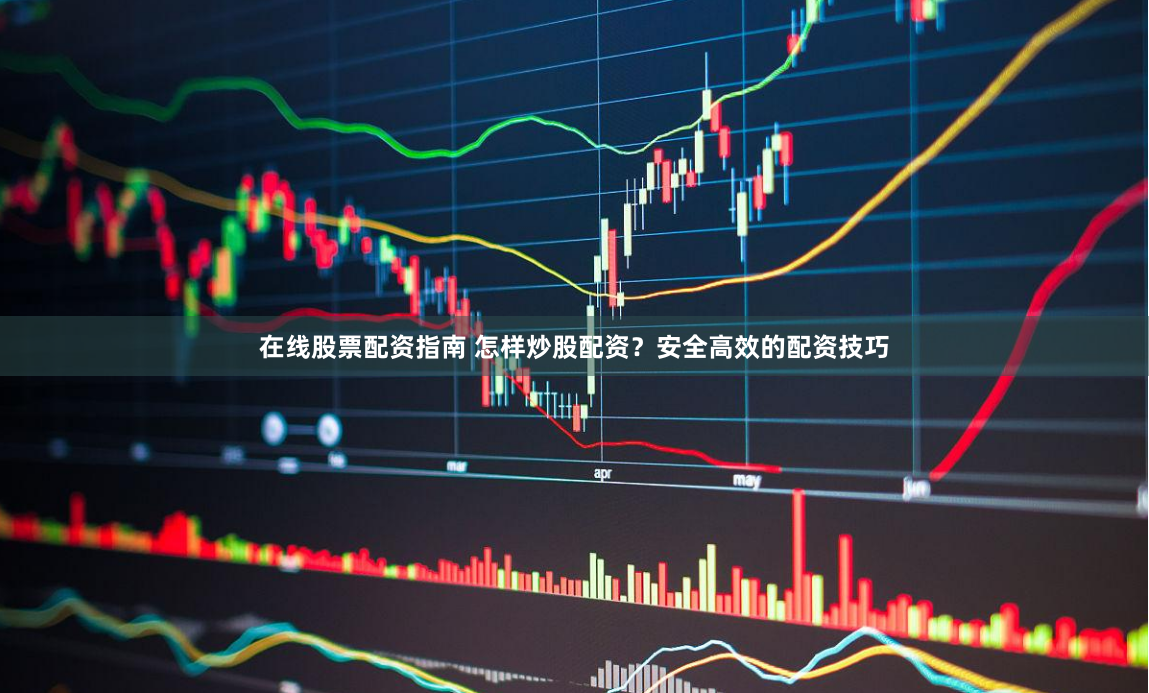 在线股票配资指南 怎样炒股配资？安全高效的配资技巧