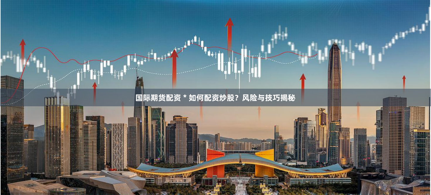 国际期货配资 * 如何配资炒股？风险与技巧揭秘