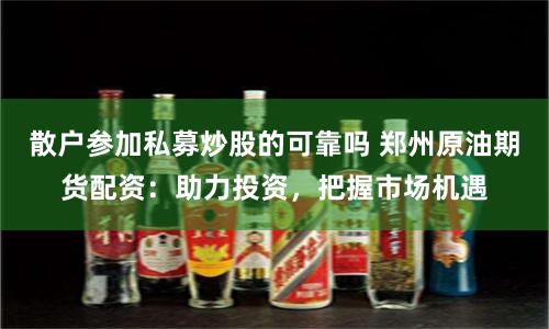 散户参加私募炒股的可靠吗 郑州原油期货配资：助力投资，把握市场机遇
