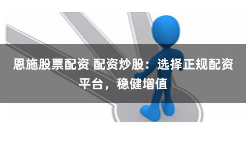 恩施股票配资 配资炒股：选择正规配资平台，稳健增值