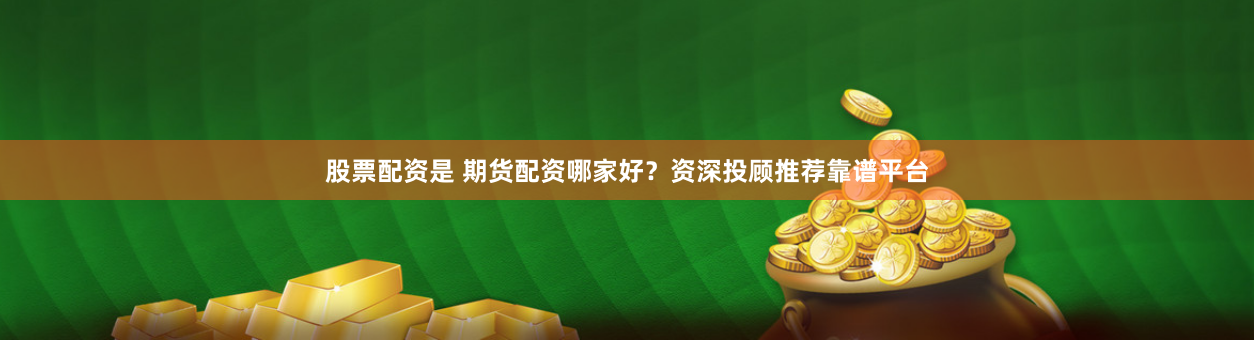 股票配资是 期货配资哪家好？资深投顾推荐靠谱平台