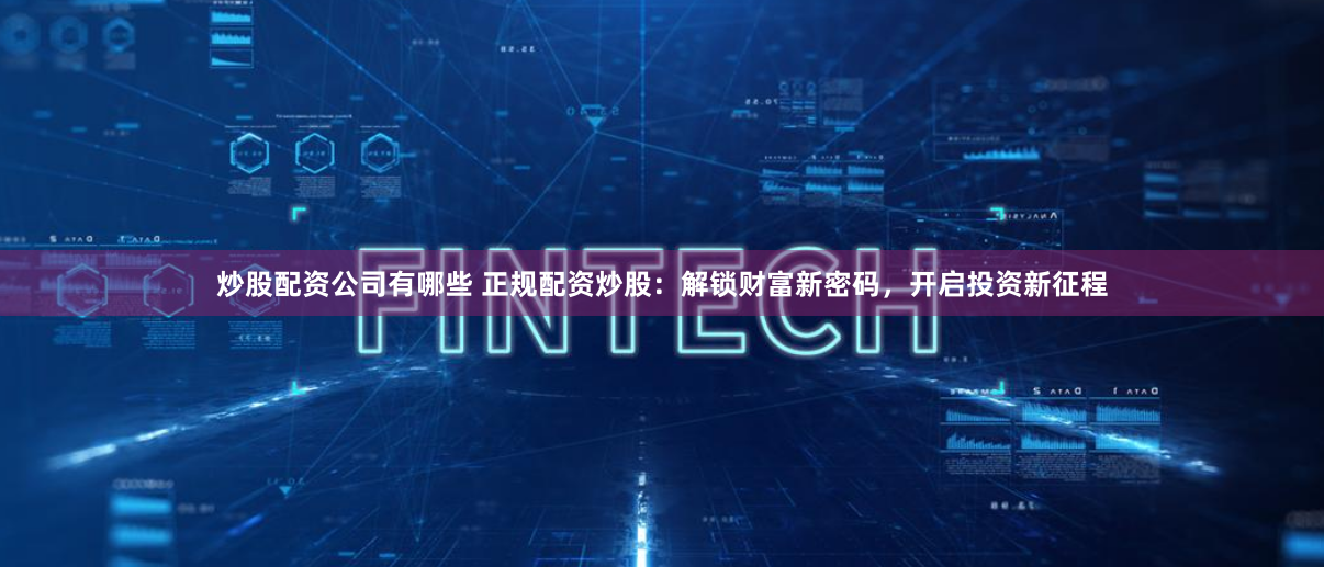 炒股配资公司有哪些 正规配资炒股：解锁财富新密码，开启投资新征程