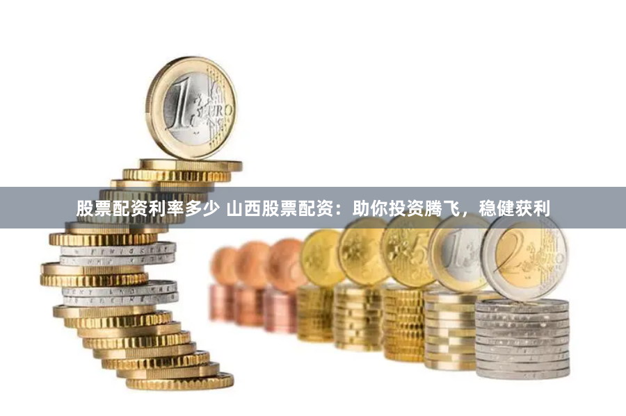 股票配资利率多少 山西股票配资：助你投资腾飞，稳健获利