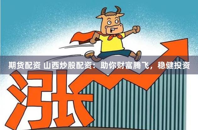 期货配资 山西炒股配资：助你财富腾飞，稳健投资