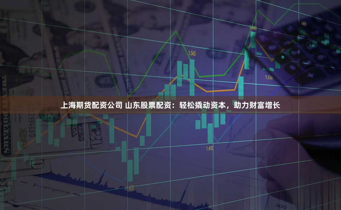 上海期货配资公司 山东股票配资：轻松撬动资本，助力财富增长