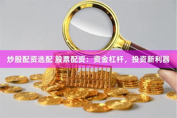 炒股配资选配 股票配资：资金杠杆，投资新利器