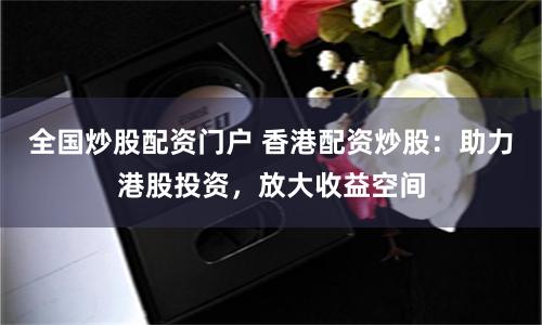全国炒股配资门户 香港配资炒股：助力港股投资，放大收益空间