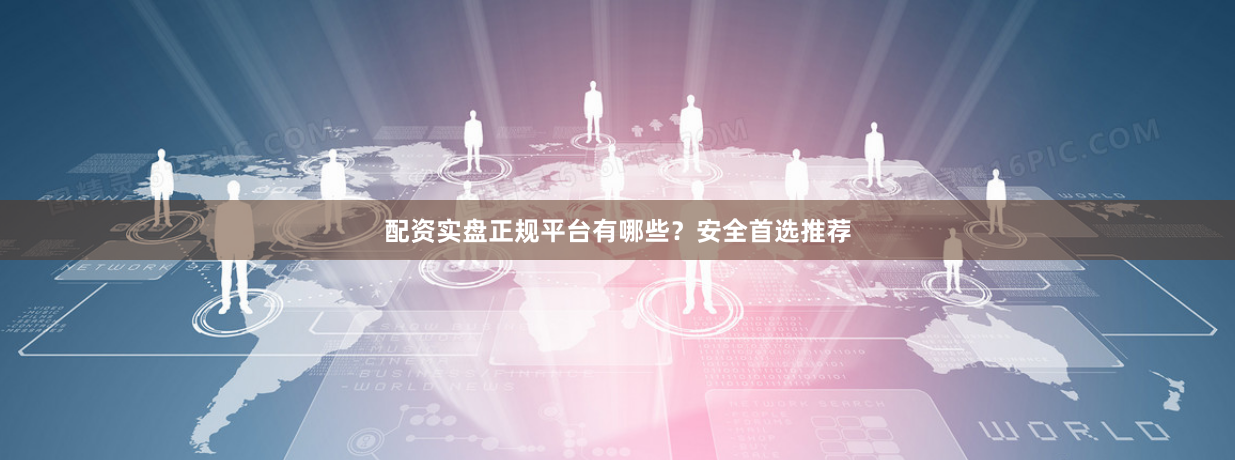 配资实盘正规平台有哪些？安全首选推荐