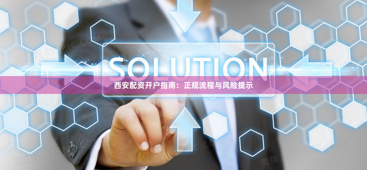 西安配资开户指南：正规流程与风险提示