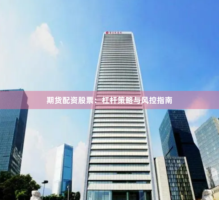 期货配资股票：杠杆策略与风控指南