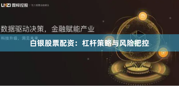 白银股票配资：杠杆策略与风险把控