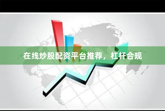 在线炒股配资平台推荐，杠杆合规