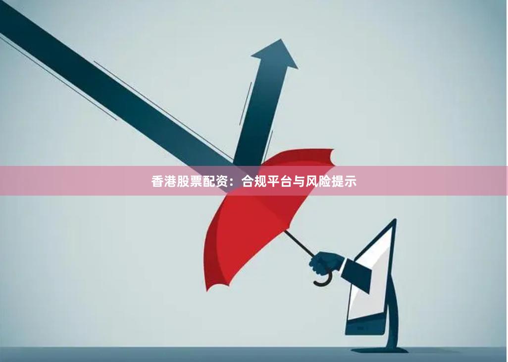 香港股票配资：合规平台与风险提示