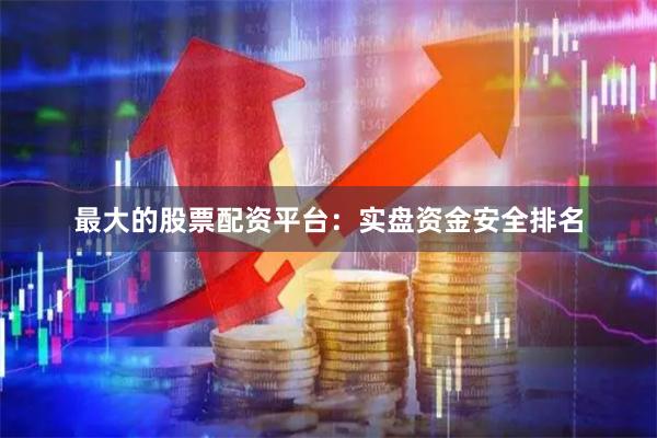 最大的股票配资平台：实盘资金安全排名