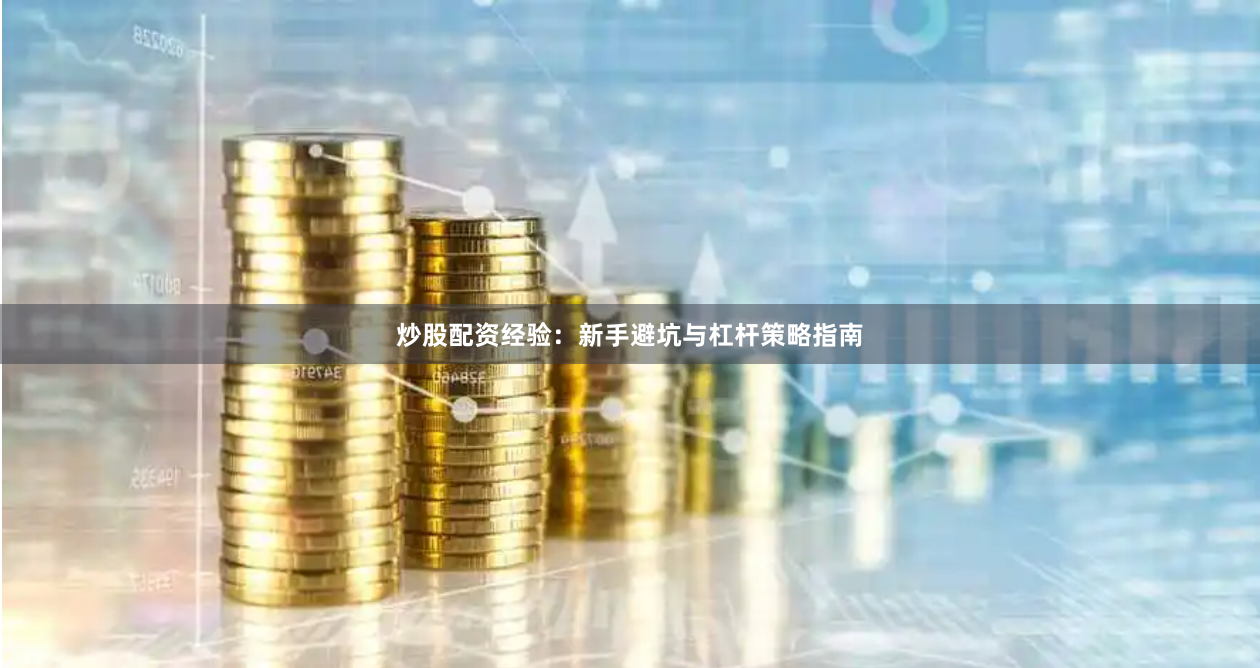 炒股配资经验：新手避坑与杠杆策略指南