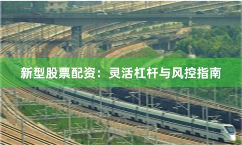 新型股票配资：灵活杠杆与风控指南