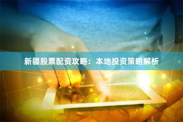 新疆股票配资攻略：本地投资策略解析