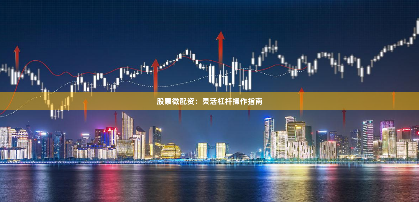 股票微配资：灵活杠杆操作指南