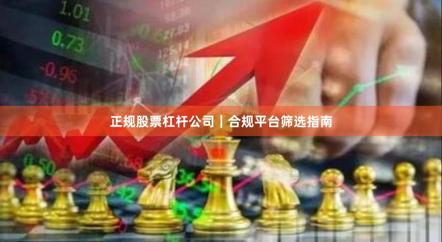 正规股票杠杆公司｜合规平台筛选指南