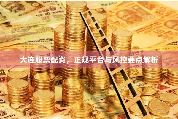 大连股票配资，正规平台与风控要点解析