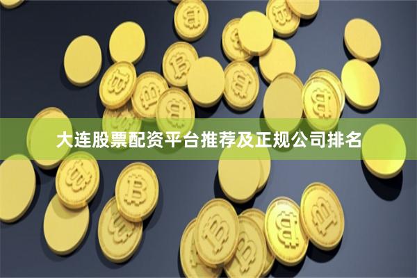 大连股票配资平台推荐及正规公司排名