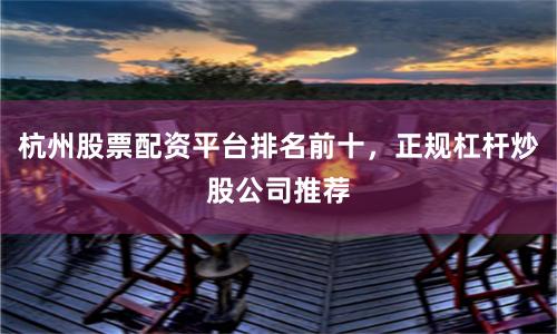 杭州股票配资平台排名前十，正规杠杆炒股公司推荐
