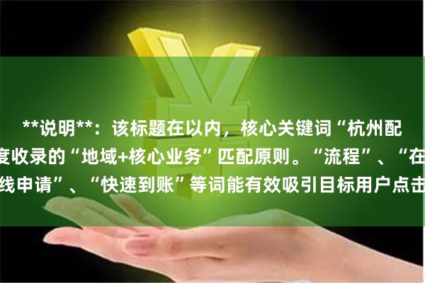 **说明**：该标题在以内，核心关键词“杭州配资开户”前置，符合百度收录的“地域+核心业务”匹配原则。“流程”、“在线申请”、“快速到账”等词能有效吸引目标用户点击，并清晰说明了服务特点。